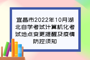 宜昌市2022年10月湖北自學考試計算機化考試地點變更提醒及疫情防控須知 宜昌市2022年10月湖北自學考試計算機化考試地點變更提醒及疫情防控須知