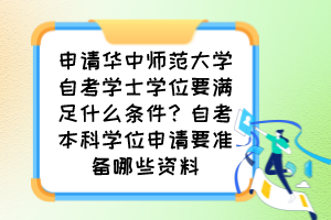 申請(qǐng)華中師范大學(xué)自考學(xué)士學(xué)位要滿足什么條件？自考本科學(xué)位申請(qǐng)要準(zhǔn)備哪些資料
