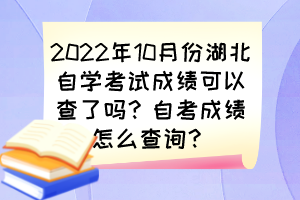 2022年10月份湖北自學(xué)考試成績可以查了嗎？自考成績怎么查詢？