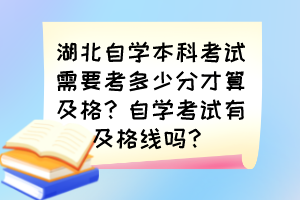 湖北自學(xué)本科考試需要考多少分才算及格？自學(xué)考試有及格線嗎？