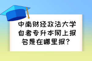 中南財經(jīng)政法大學自考專升本網(wǎng)上報名是在哪里報？