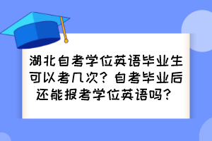 湖北自考學(xué)位英語畢業(yè)生可以考幾次？自考畢業(yè)后還能報考學(xué)位英語嗎？