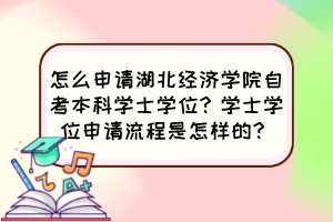 怎么申請湖北經(jīng)濟學(xué)院自考本科學(xué)士學(xué)位？學(xué)士學(xué)位申請流程是怎樣的？