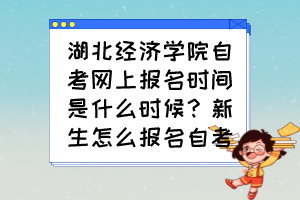 湖北經(jīng)濟(jì)學(xué)院自考網(wǎng)上報(bào)名時(shí)間是什么時(shí)候？新生怎么報(bào)名自考？