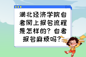 湖北經(jīng)濟學院自考網(wǎng)上報名流程是怎樣的？自考報名麻煩嗎？