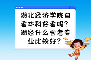 湖北經(jīng)濟學(xué)院自考本科好考嗎？湖經(jīng)什么自考專業(yè)比較好？