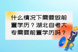 什么情況下需要做前置學歷？湖北自考大專需要前置學歷嗎？
