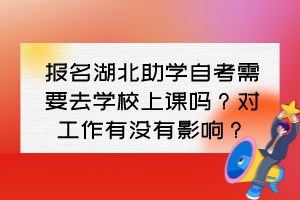 報(bào)名湖北助學(xué)自考需要去學(xué)校上課嗎？對(duì)工作有沒有影響？