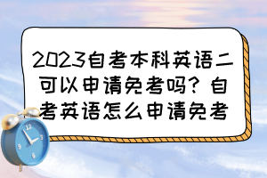 2023自考本科英語二可以申請免考嗎？自考英語怎么申請免考？