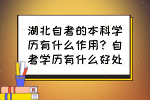 湖北自考的本科學(xué)歷有什么作用？自考學(xué)歷有什么好處？