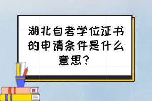湖北自考學(xué)位證書的申請條件是什么意思？