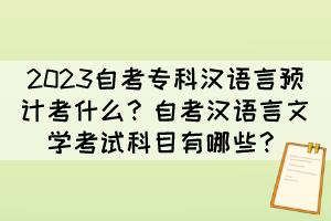 2023自考專科漢語言預(yù)計考什么？自考漢語言文學(xué)考試科目有哪些？