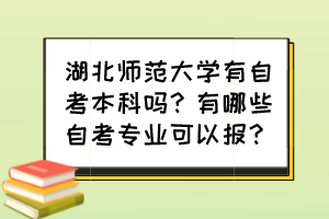 湖北師范大學(xué)有自考本科嗎？有哪些自考專業(yè)可以報(bào)？