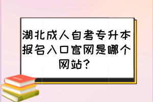 湖北成人自考專升本報名入口官網(wǎng)是哪個網(wǎng)站？