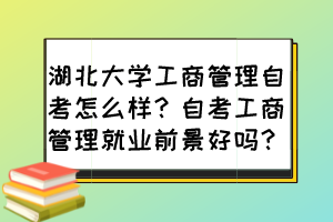 湖北大學(xué)工商管理自考怎么樣？自考工商管理就業(yè)前景好嗎？
