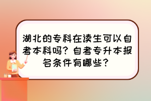 湖北的?？圃谧x生可以自考本科嗎？自考專升本報名條件有哪些？