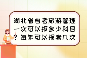 湖北省自考旅游管理一次可以報(bào)多少科目？每年可以報(bào)考幾次？