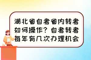 湖北省自考省內(nèi)轉(zhuǎn)考如何操作？自考轉(zhuǎn)考每年有幾次辦理機(jī)會(huì)？
