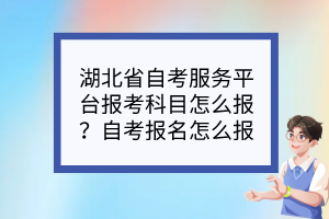 湖北省自考服務(wù)平臺報考科目怎么報？自考報名怎么報？
