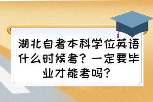 湖北自考本科學(xué)位英語什么時候考？一定要畢業(yè)才能考嗎？