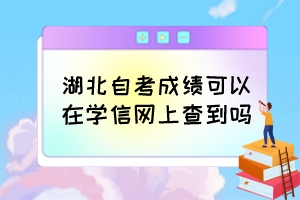 湖北自考成績可以在學(xué)信網(wǎng)上查到嗎？
