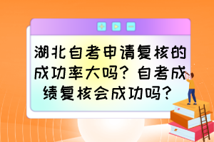 湖北自考申請(qǐng)復(fù)核的成功率大嗎？自考成績(jī)復(fù)核會(huì)成功嗎？