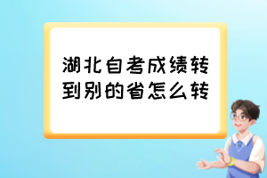 湖北自考成績(jī)轉(zhuǎn)到別的省怎么轉(zhuǎn)？