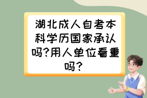 湖北成人自考本科學歷國家承認嗎?用人單位看重嗎？