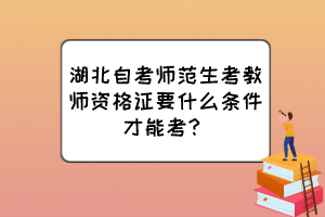 湖北自考師范生考教師資格證要什么條件才能考？
