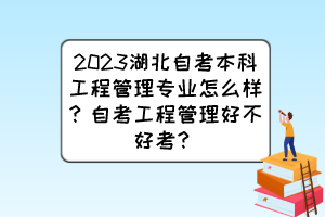 2023湖北自考本科工程管理專業(yè)怎么樣？自考工程管理好不好考？