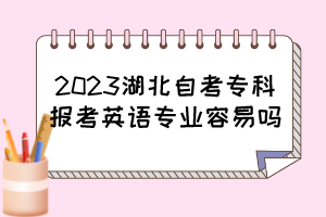2023湖北自考?？茍?bào)考英語專業(yè)容易嗎？