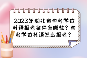 2023年湖北省自考學(xué)位英語報考條件有哪些？自考學(xué)位英語怎么報考？