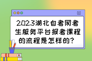 2023湖北自考網(wǎng)考生服務(wù)平臺報考課程的流程是怎樣的？