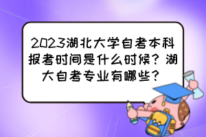2023湖北大學(xué)自考本科報考時間是什么時候？湖大自考專業(yè)有哪些？