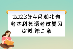 2023年4月湖北自考本科英語考試復(fù)習(xí)資料:第二章 2023年4月湖北自考本科英語考試復(fù)習(xí)資料:第二章