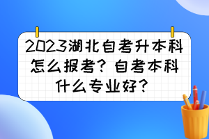 2023湖北自考升本科怎么報(bào)考？自考本科什么專(zhuān)業(yè)好？