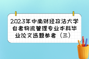 2023年中南財(cái)經(jīng)政法大學(xué)自考物流管理專業(yè)本科畢業(yè)論文選題參考（三）