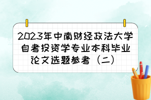 2023年中南財(cái)經(jīng)政法大學(xué)自考投資學(xué)專業(yè)本科畢業(yè)論文選題參考（二）