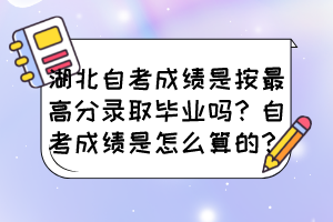 湖北自考成績(jī)是按最高分錄取畢業(yè)嗎？自考成績(jī)是怎么算的？