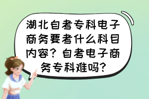 湖北自考?？齐娮由虅?wù)要考什么科目?jī)?nèi)容？自考電子商務(wù)?？齐y嗎?