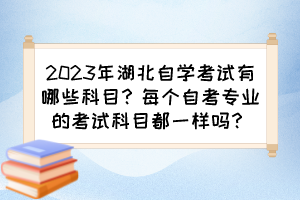 2023年湖北自學(xué)考試有哪些科目？每個自考專業(yè)的考試科目都一樣嗎？