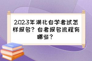 2023年湖北自學考試怎樣報名？自考報名流程有哪些？