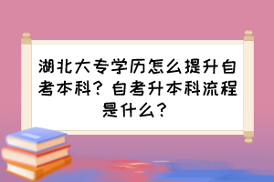 湖北大專學(xué)歷怎么提升自考本科？自考升本科流程是什么？