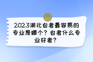 2023湖北自考最容易的專業(yè)是哪個？自考什么專業(yè)好考？