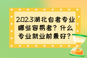 2023湖北自考專業(yè)哪些容易考？什么專業(yè)就業(yè)前景好？