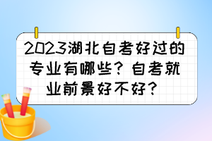 2023湖北自考好過的專業(yè)有哪些？自考就業(yè)前景好不好？