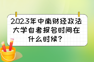 2023年中南財(cái)經(jīng)政法大學(xué)自考報(bào)名時(shí)間在什么時(shí)候？
