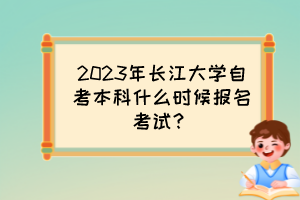 2023年長江大學(xué)自考本科什么時候報名考試？