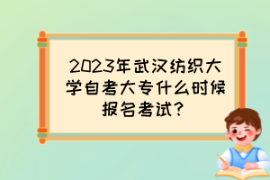 2023年武漢紡織大學(xué)自考大專什么時(shí)候報(bào)名考試？