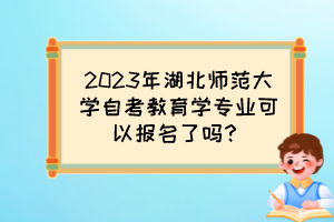 2023年湖北師范大學(xué)自考教育學(xué)專業(yè)可以報(bào)名了嗎？